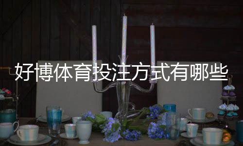 好博体育投注方式有哪些?新手必看玩法分类与投注攻略