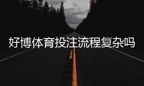 好博体育投注流程复杂吗?新手操作流程详解与常见问题解答
