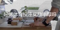 好博体育投注奖励丰厚吗？真实评测、优惠明细与领取攻略