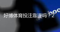 好博体育投注靠谱吗？2026最新安全性、合法性与用户口碑全面评测