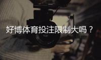 好博体育投注限制大吗？全面解析限制原因、额度规则与应对技巧