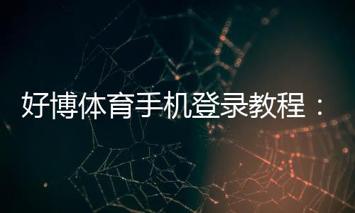 好博体育手机登录教程:一键下载、注册与安全登录全流程解析