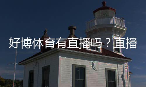 好博体育有直播吗?直播入口、频道覆盖与使用攻略一看就懂