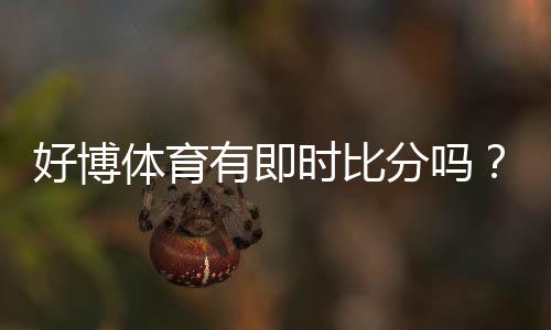 好博体育有即时比分吗?一分钟看懂实时比分功能与开启方法
