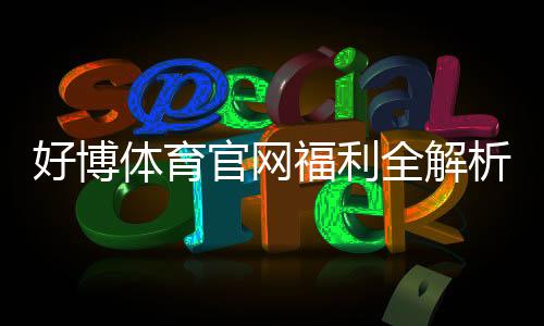 好博体育官网福利全解析：最新优惠、领取步骤与注意事项