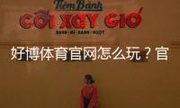 好博体育官网怎么玩？官网注册、登录、充值与玩法安全全攻略