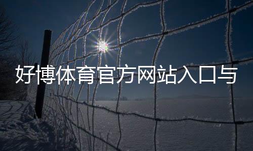 好博体育官方网站入口与使用教程:注册登录、充值提款、玩法与安全全解析