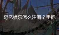 奇亿娱乐怎么注册？手把手教你快速完成账号开通