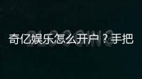 奇亿娱乐怎么开户？手把手教你快速注册账号