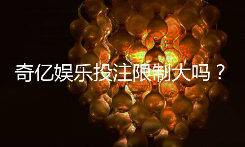 奇亿娱乐投注限制大吗？深度解析平台规则与玩家应对策略