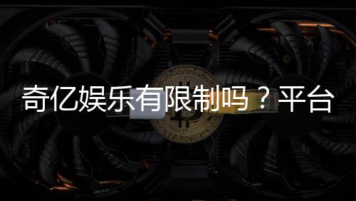 奇亿娱乐有限制吗?平台规则与玩法限制详解