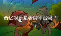 奇亿娱乐是老牌平台吗？资深玩家揭秘其历史与信誉