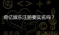 奇亿娱乐注册要实名吗？详细解答实名认证流程与注意事项