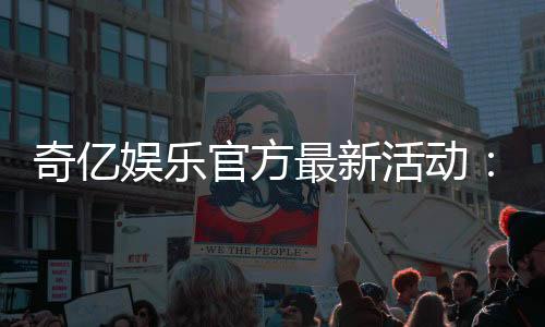奇亿娱乐官方最新活动:独家优惠与精彩赛事等你参与