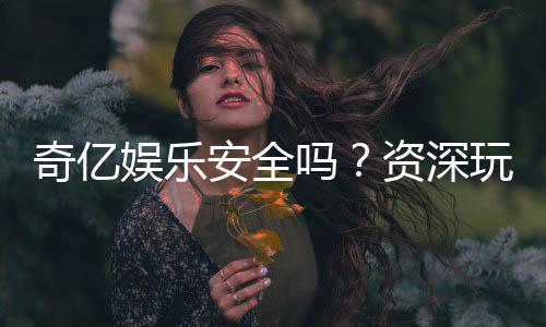 奇亿娱乐安全吗?资深玩家揭秘平台真实安全性