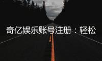 奇亿娱乐账号注册：轻松三步完成畅享顶级游戏体验