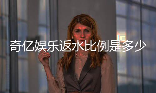 奇亿娱乐返水比例是多少？揭秘高返水福利与实战技巧