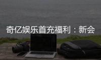奇亿娱乐首充福利：新会员专享高额返利与独家礼包