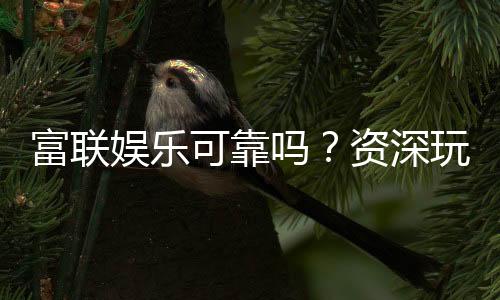 富联娱乐可靠吗?资深玩家亲测平台安全性与体验分享