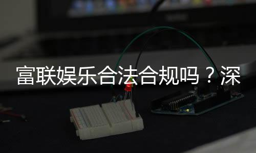 富联娱乐合法合规吗?深度解析其运营资质与玩家保障