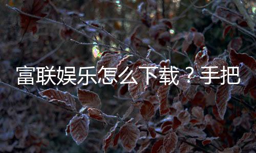 富联娱乐怎么下载?手把手教你快速安装畅玩