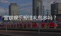 富联娱乐投注礼包多吗？揭秘平台福利与新手礼包攻略