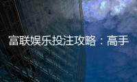 富联娱乐投注攻略：高手必备的实战技巧与稳赢策略