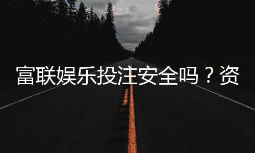 富联娱乐投注安全吗?资深玩家解析平台保障与风险防控