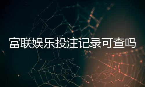 富联娱乐投注记录可查吗？一文详解查询方法与注意事项