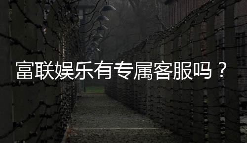 富联娱乐有专属客服吗？为您解答VIP服务与联系渠道
