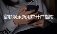 富联娱乐新用户开户指南：轻松注册享首存优惠与新手礼包