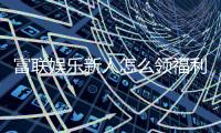 富联娱乐新人怎么领福利？手把手教你领取丰厚新人礼包