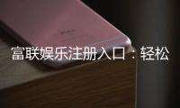 富联娱乐注册入口：轻松获取豪华游戏礼包与独家优惠