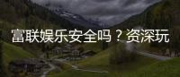 富联娱乐安全吗？资深玩家解析平台可靠性与游戏体验