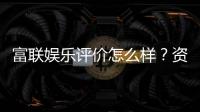 富联娱乐评价怎么样？资深玩家真实体验分享