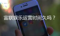 富联娱乐运营时间久吗？资深玩家揭秘平台稳定运营年限与体验