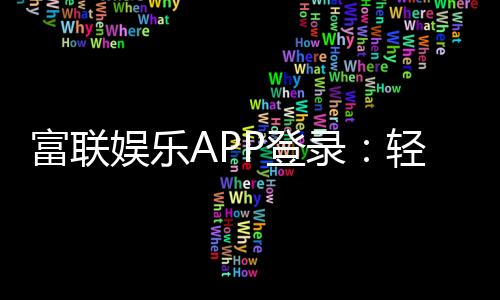 富联娱乐APP登录：轻松畅玩棋牌电游的必备神器