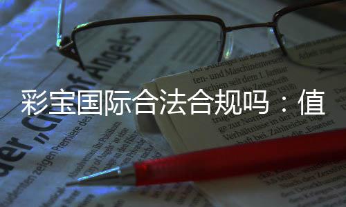 彩宝国际合法合规吗:值得信赖的平台吗