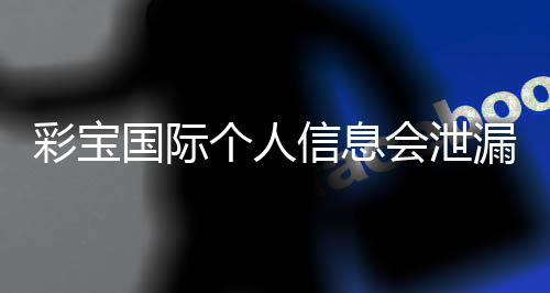 彩宝国际个人信息会泄漏吗？保护隐私需谨慎