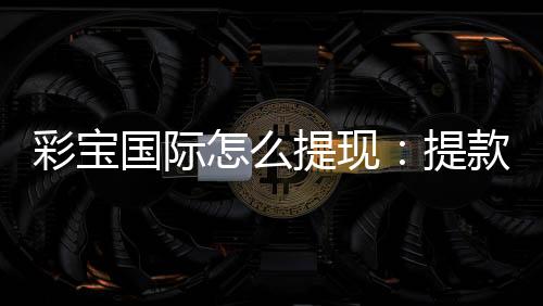 彩宝国际怎么提现:提款流程解析