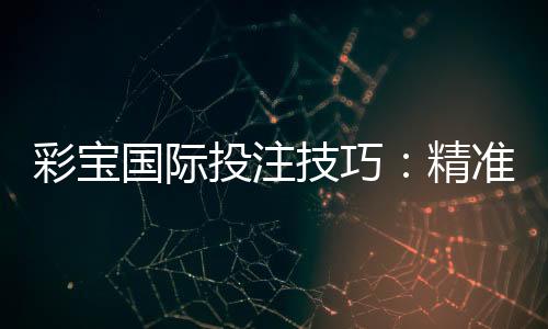 彩宝国际投注技巧:精准分析与实战策略