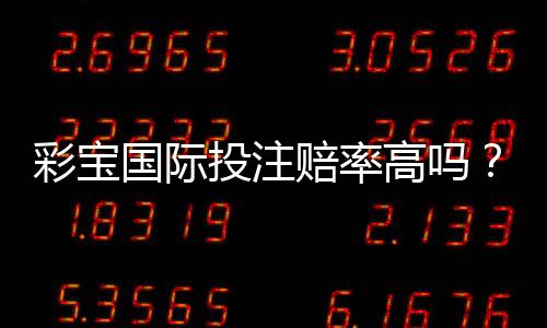 彩宝国际投注赔率高吗？竞猜体验告诉你