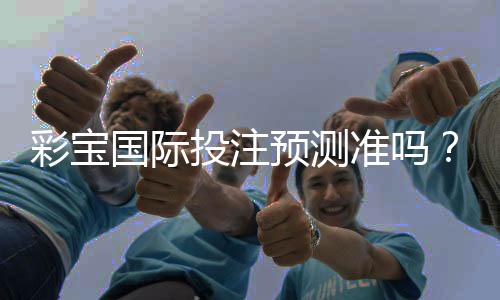 彩宝国际投注预测准吗?一位玩家的真实经历