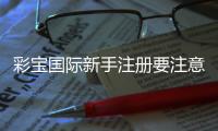 彩宝国际新手注册要注意什么：关注实用技巧