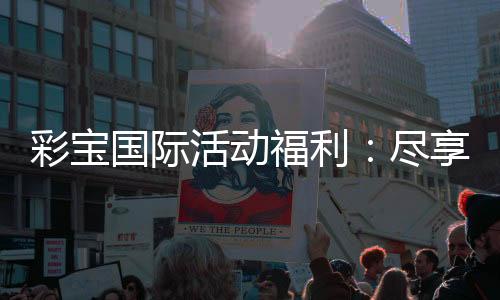 彩宝国际活动福利：尽享丰厚好礼