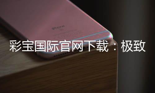 彩宝国际官网下载:极致游戏体验