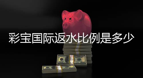 彩宝国际返水比例是多少：了解最新优惠活动