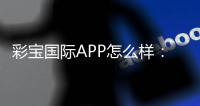 彩宝国际APP怎么样：玩家口碑真实评价