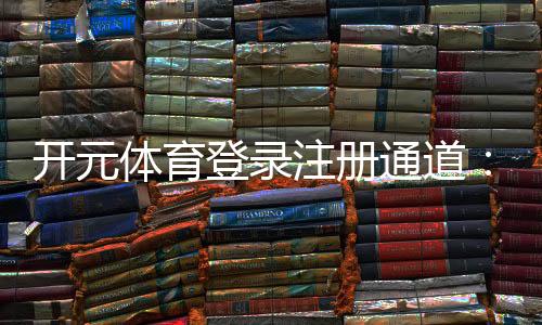 开元体育登录注册通道:快速开户指南与新手优惠详解