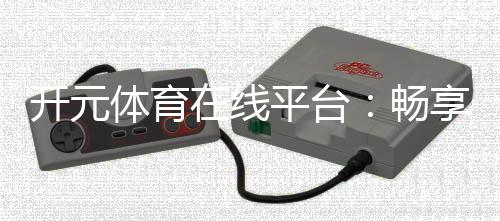 开元体育在线平台：畅享顶级棋牌电游的在线娱乐盛宴